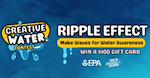 Blue watery background with bubbly text that reads from left to right, "Creative Water Contest.. Ripple Effect. Make Waves for Water Awareness. Win a $100 Gift Card." The EPA and Youth Engaged Change logos at the bottom.